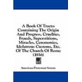 thumbnail image 1 of A Book Of Tracts : Containing The Origin And Progress, Cruelties, Frauds, Superstitions, Miracles, Ceremonies, Idolatrous Customs, Etc. Of The Church Of Rome (1856) (Paperback), 1 of 1