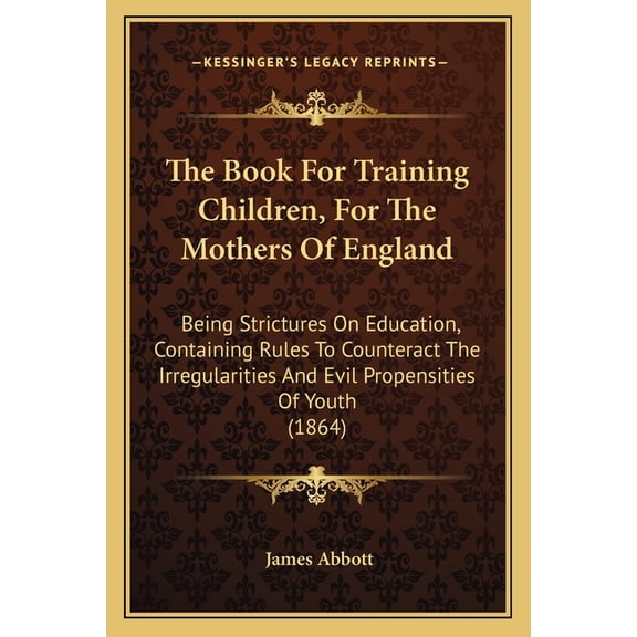 The Book For Training Children, For The Mothers Of England : Being Strictures On Education, Containing Rules To Counteract The Irregularities And Evil Propensities Of Youth (1864) (Paperback)