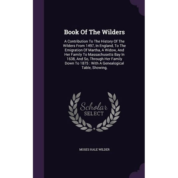 Book Of The Wilders: A Contribution To The History Of The Wilders From 1497, In England, To The Emigration Of Martha, A Widow, And Her Family To Massachusetts Bay In 1638, And So, Through Her Family D