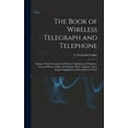 thumbnail image 1 of The Book of Wireless Telegraph and Telephone : Being a Clear Description of Wireless Telgraph and Telephone Sets and How to Make and Operate Them, Together With a Simple Explanation of How Wireless Works (Hardcover), 1 of 1