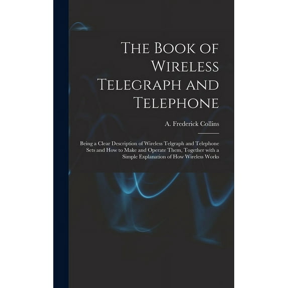 The Book of Wireless Telegraph and Telephone : Being a Clear Description of Wireless Telgraph and Telephone Sets and How to Make and Operate Them, Together With a Simple Explanation of How Wireless Works (Hardcover)
