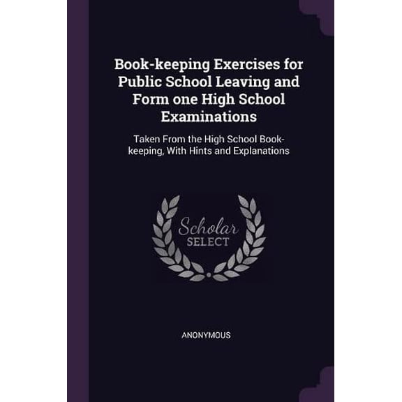 Book-keeping Exercises for Public School Leaving and Form one High School Examinations: Taken From the High School Book-keeping, With Hints and Explanations Paperback 1378746775 9781378746776 Anonym