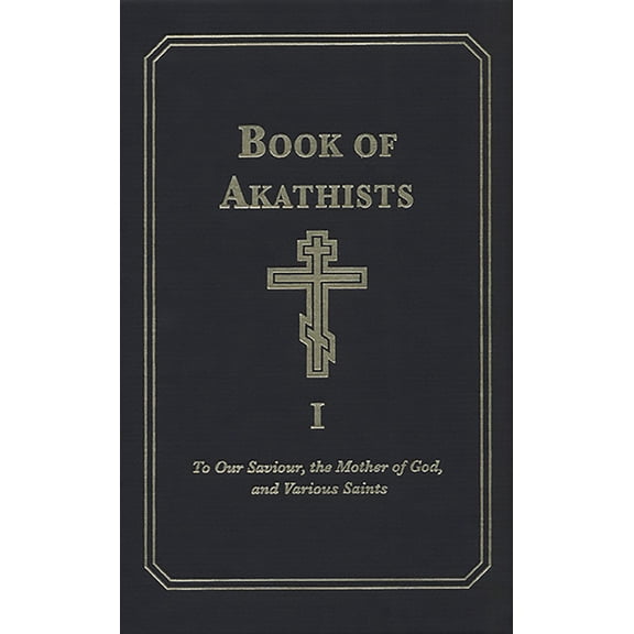 Book of Akathists Book of Akathists Volume I: To Our Saviour, the Mother of God and Various Saints Volume 1, Book 1, (Hardcover)