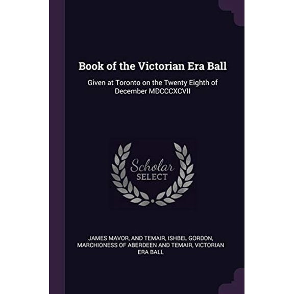 Book of the Victorian Era Ball: Given at Toronto on the Twenty Eighth of December MDCCCXCVII Paperback 1378693965 9781378693964 James Mavor, And Temair Ishbel Aberdeen and Temair