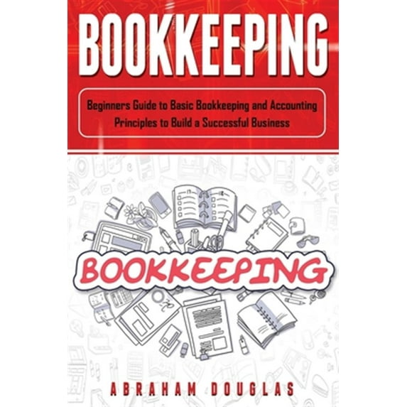 Bookkeeping: Beginners Guide to Basic Bookkeeping and Accounting Principles to Build a Successful Business