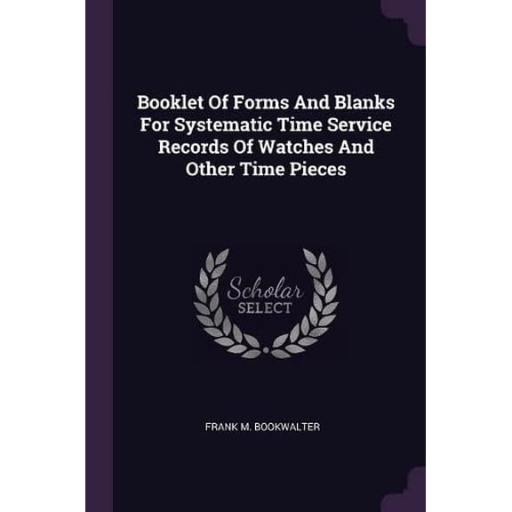 Booklet Of Forms And Blanks For Systematic Time Service Records Of Watches And Other Time Pieces Paperback 137886199X 9781378861998 Frank M Bookwalter
