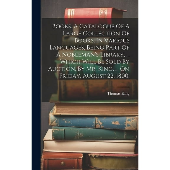 Books. A Catalogue Of A Large Collection Of Books, In Various Languages, Being Part Of A Nobleman's Library, ... Which Will Be Sold By Auction, By Mr. King, ... On Friday, August 22, 1800, (Hardcover)