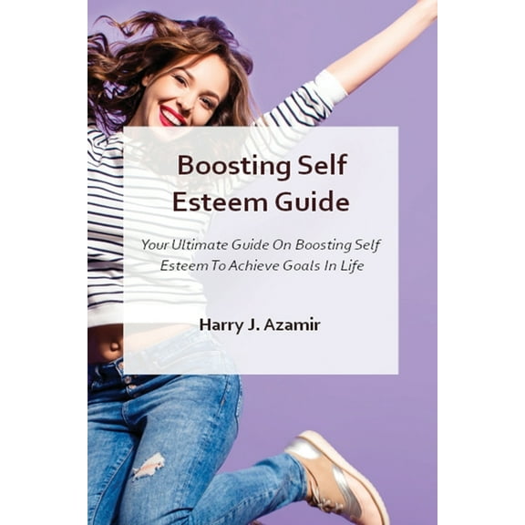 Boosting Self Esteem Guide: Your Ultimate Guide On Boosting Self Esteem To Achieve Goals In Life (Paperback)