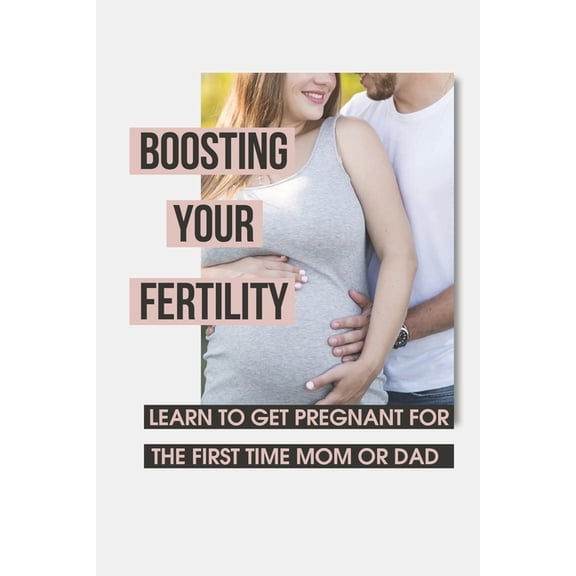 Boosting Your Fertility: Learn To Get Pregnant For The First Time Mom Or Dad: Tips For Optimal Babymaking (Paperback)