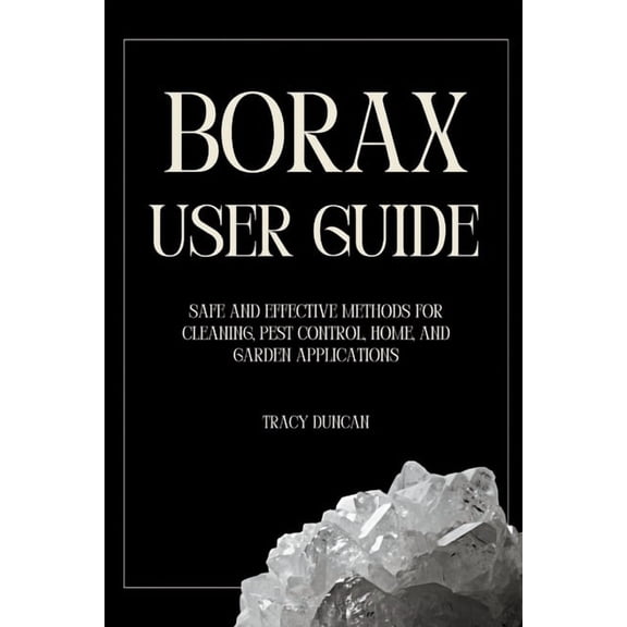 Borax User Guide: Safe and Effective Methods for Cleaning, Pest Control, Home and Garden Applications, (Paperback)