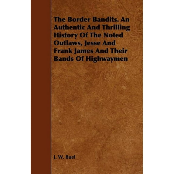 The Border Bandits. An Authentic And Thrilling History Of The Noted Outlaws, Jesse And Frank James And Their Bands Of Hi, (Paperback)