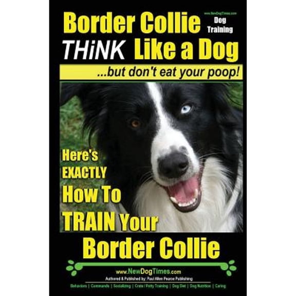 Border Collie Dog Training - Think Like a Dog, But Don't Eat Your Poop!: Here's EXACTLY How To Train (Paperback) by Paul Allen Pearce