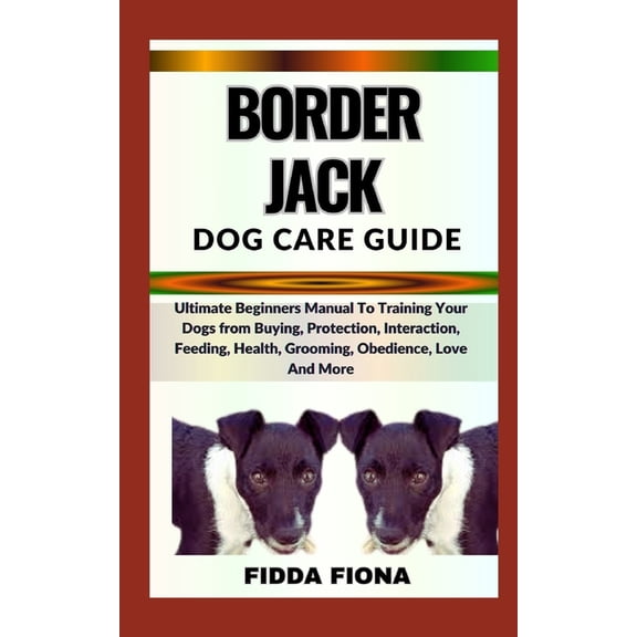 Border Jack Dog Care Guide: Ultimate Beginners Manual To Training Your Dogs from Buying, Protection, Interaction, Feeding, Health, Grooming, Obedience, Love And More (Paperback)