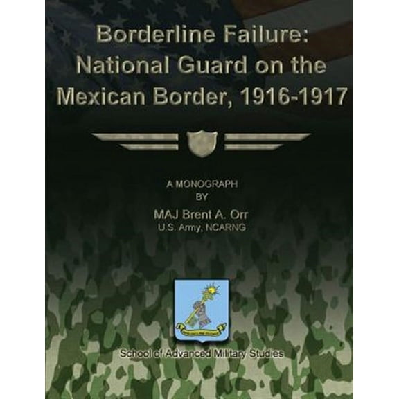 Borderline Failure: National Guard on the Mexican Border, 1916-1917 (Paperback) by School Of Advanced Military Studies, Us Army Ncarng Major Brent a Orr