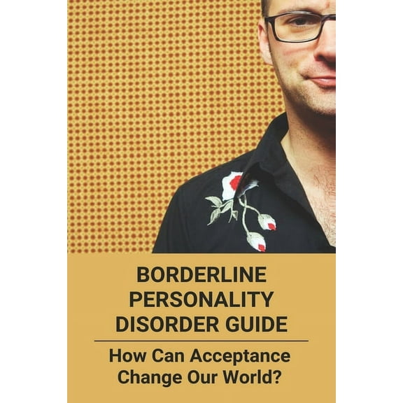 Borderline Personality Disorder Guide: How Can Acceptance Change Our World?: Borderline Personality Disorder Examples (Paperback)