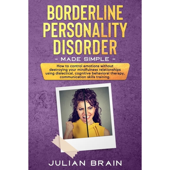 Borderline Personality Disorder Made Simple : How to Control Emotions Without Destroying Your Mindfulness Relationships Using Dialectical, Cognitive Behavioral Therapy, Communication Skills Training (Paperback)
