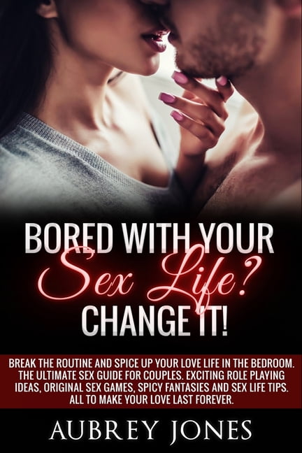 Bored with your sex life? Change it! Break the Routine and Spice Up Your Love Life in the Bedroom