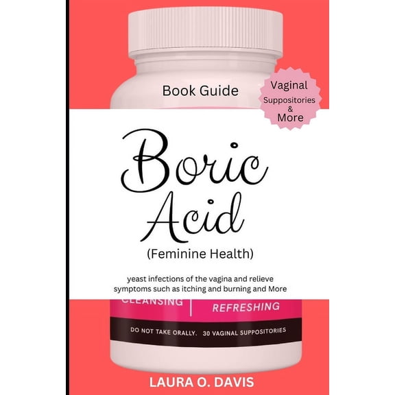 Boric Acid (Feminine Health): Yeast Infections of the Vagina and Relief Symptoms Such as Itching, Burning and More (Paperback)