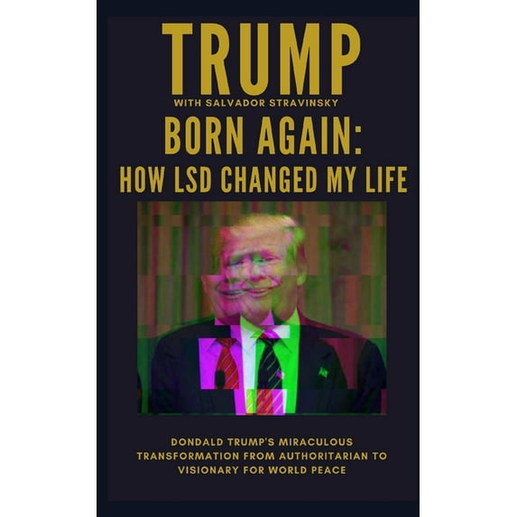 Born Again: How LSD Changed My Life: Donald Trump's Miraculous Transformation From Authoritarian to Visionary for World Peace (Paperback)
