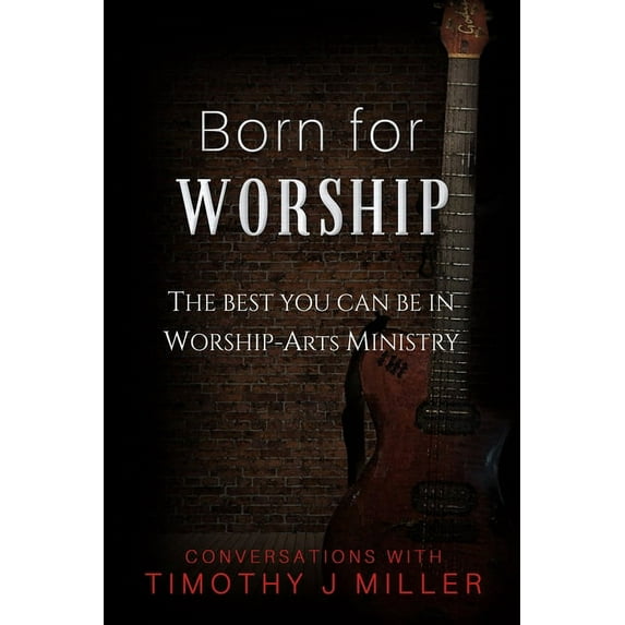 Born For Worship: The Best You Can Be In Worship-Arts Ministry (Paperback) by Timothy J Miller