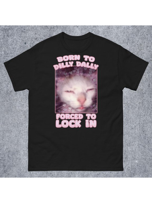 Born to Dilly Dally Forced to Lock In Funny Cat Meme T-shirt Gift for Woman and Man Goofy Ahh Cat Shirt Stupid Silly Gifts Edgy Tshirt