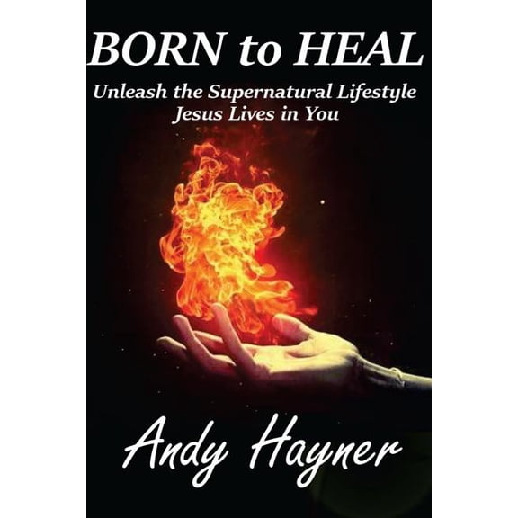 Born to Heal : Unleashing the Supernatural Lifestyle Jesus Lives in You