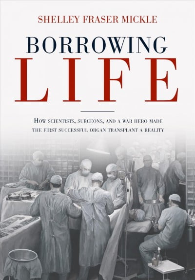 Borrowing Life : How Scientists, Surgeons, and a War Hero Made the First Successful Organ Transplant a Reality (Hardcover)