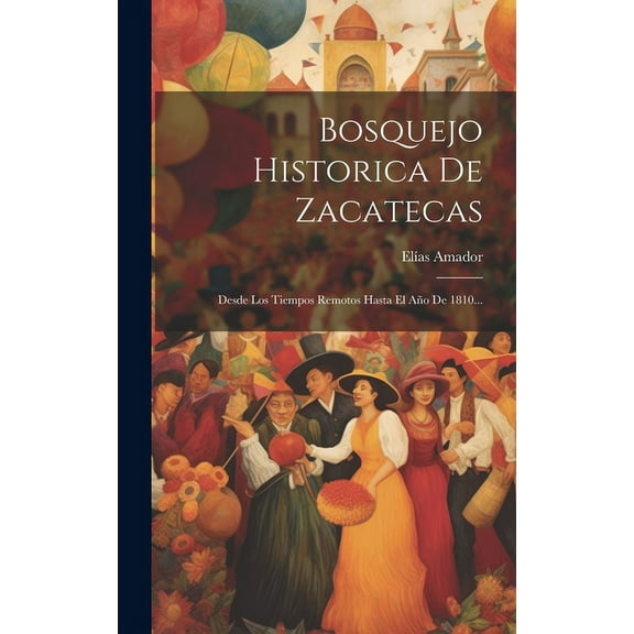 Bosquejo Historica De Zacatecas: Desde Los Tiempos Remotos Hasta El Ao De 1810... (Hardcover)