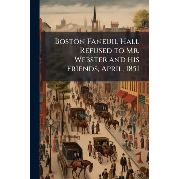 Boston Faneuil Hall Refused to Mr. Webster and his Friends, April, 1851 (Paperback)