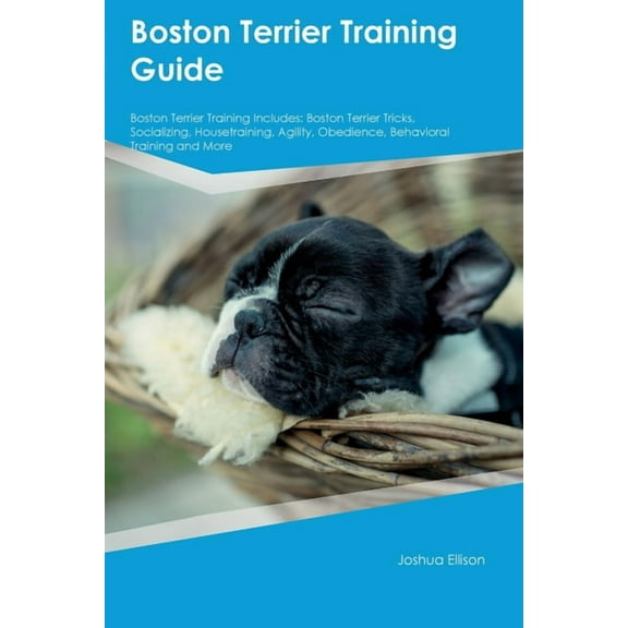 Boston Terrier Training Guide Boston Terrier Training Includes: Boston Terrier Tricks, Socializing, Housetraining, Agili, (Paperback)
