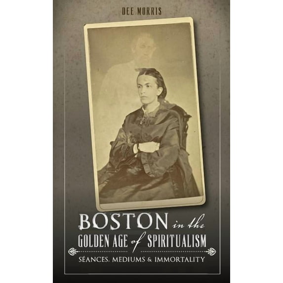 Boston in the Golden Age of Spiritualism: Seances, Mediums & Immortality, (Hardcover)