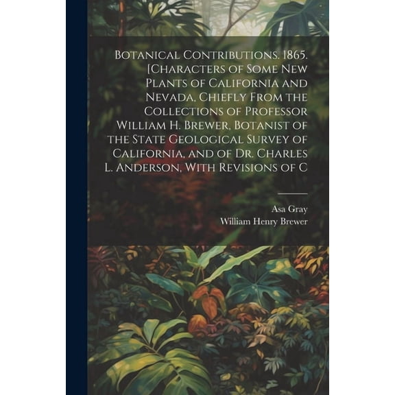 Botanical Contributions. 1865. [Characters of Some new Plants of California and Nevada, Chiefly From the Collections of Professor William H. Brewer, Botanist of the State Geological Survey of Californ