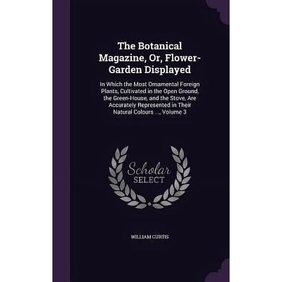 The Botanical Magazine, Or, Flower-Garden Displayed : In Which the Most Ornamental Foreign Plants, Cultivated in the Open Ground, the Green-House, and the Stove, Are Accurately Represented in Their Natural Colours ..., Volume 3 (Hardcover)