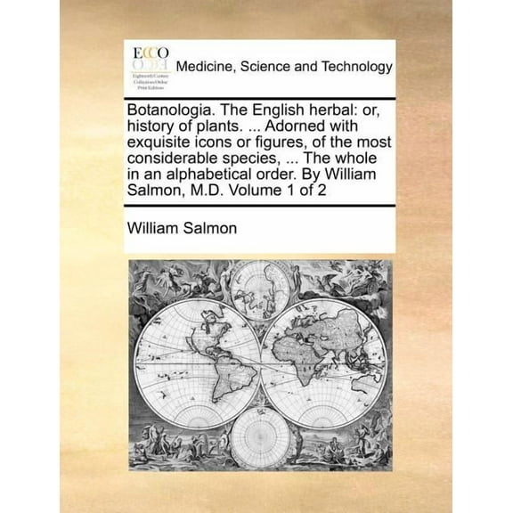 Botanologia. The English herbal: or, history of plants. ... Adorned with exquisite icons or figures, of the most considerable species, ... The whole in an alphabetical order. By William Salmon, M.D. V