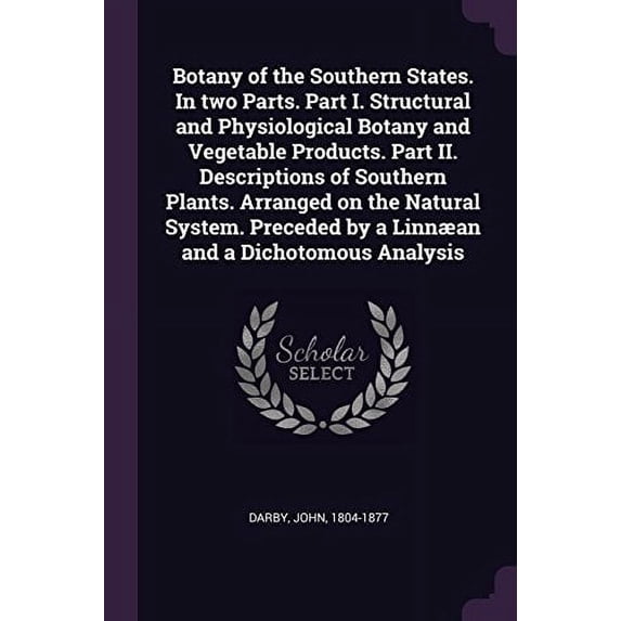 Botany of the Southern States. In two Parts. Part I. Structural and Physiological Botany and Vegetable Products. Part II. Descriptions of Southern Plants. Arranged on the Natural System. Preceded by a Linnæan and a Dichotomous Analysis (Paperback)