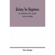 Botany for beginners an introduction to Mrs. Lincolns Lectures on botany for the use of common schools and the younge, Paperback