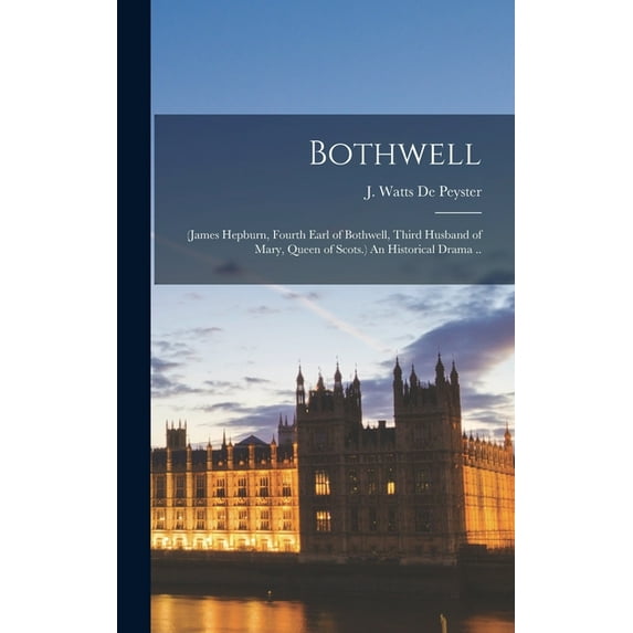 Bothwell: James Hepburn, Fourth Earl of Bothwell, Third Husband of Mary, Queen of Scots. An Historical Drama . Hardcover 1013689399 9781013689390 de Peyster, J Watts John Watts 18