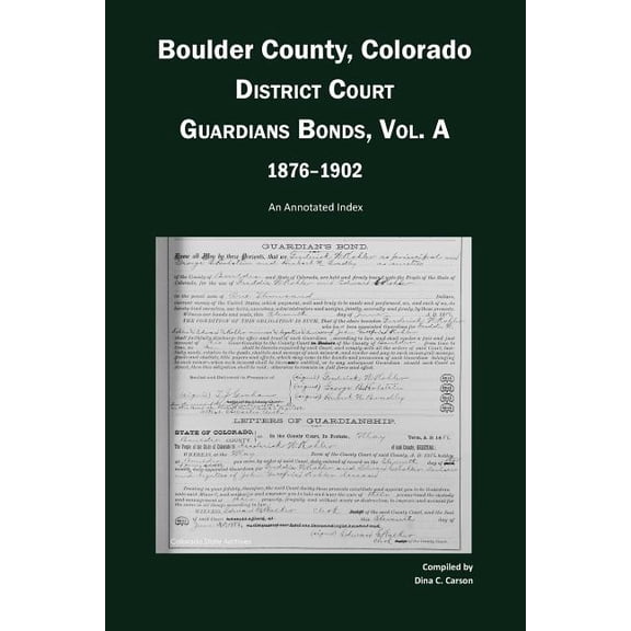 Boulder County, Colorado, District Court Guardians Bonds, Vol. A, 1876-1902: An Annotated Index Paperback 1879579782 9781879579781 Dina C Carson