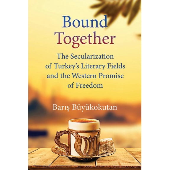 Bound Together: The Secularization of Turkey's Literary Fields and the Western Promise of Freedom, (Hardcover)