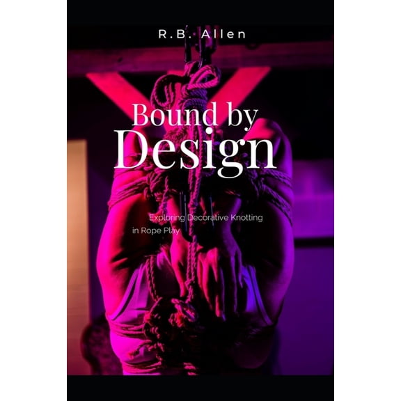 Bound by Design: Exploring Decorative Knotting in Rope Play, (Paperback)