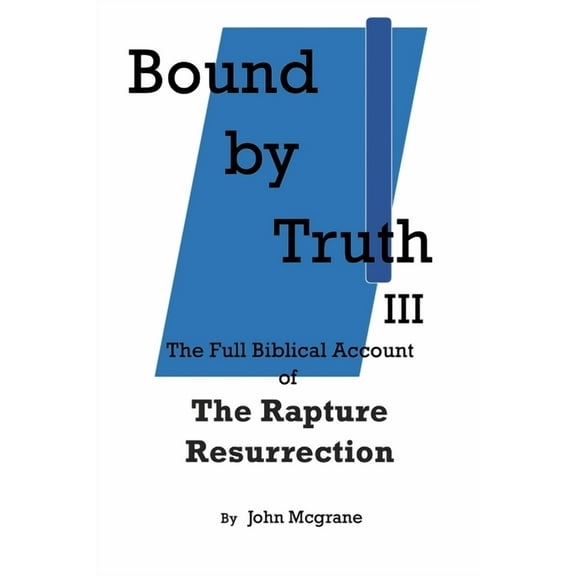 Bound by Truth III: The Full Biblical Account of The Rapture Resurrection, (Paperback)