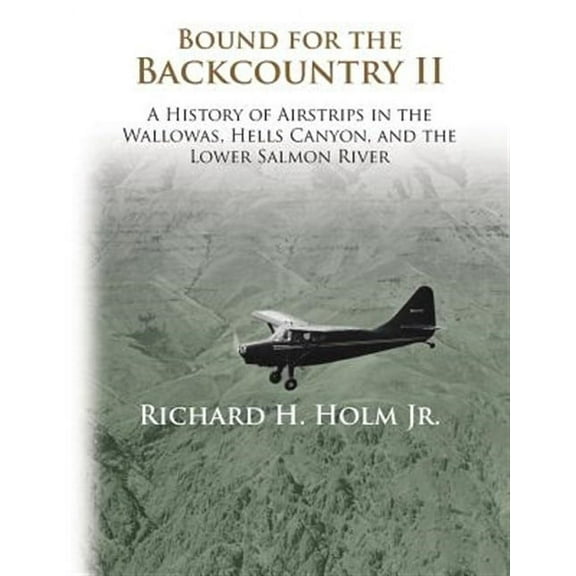 Bound for the Backcountry II: A History of Airstrips in the Wallowas, Hells Canyon, and the Lower (Paperback) by Richard H Holm