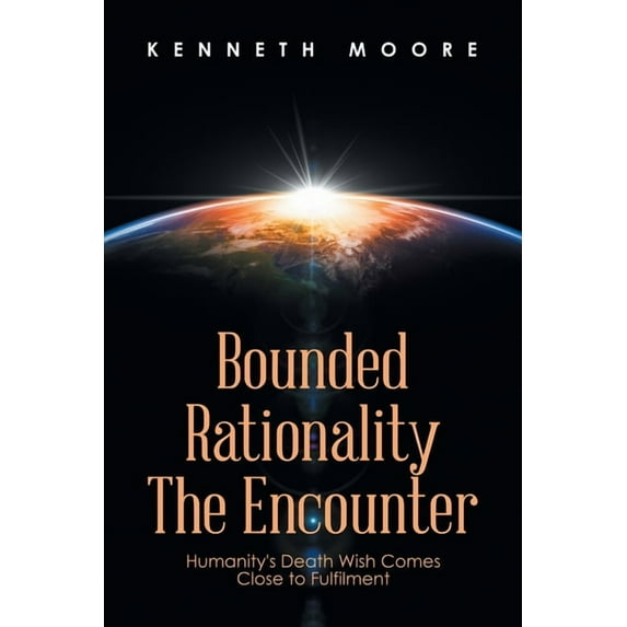 Bounded Rationality The Encounter: Humanitys Death Wish Comes Close to Fulfilment Paperback 1664107983 9781664107984 Kenneth Moore