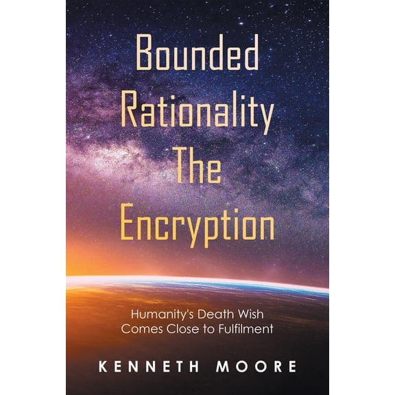 Bounded Rationality the Encryption: Humanity's Death Wish Comes Close to Fulfilment, (Paperback)