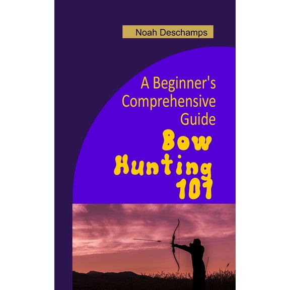 Bow Hunting 101: A Beginner's Comprehensive Guide (Paperback)