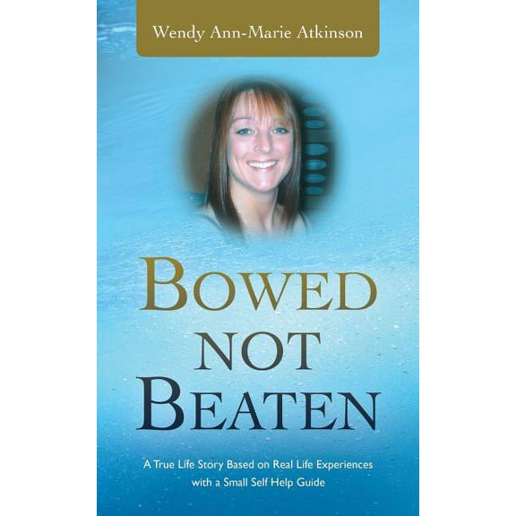Bowed Not Beaten: A True Life Story Based on Real Life Experiences with a Small Self Help Guide (Paperback) by Wendy Ann-Marie Atkinson
