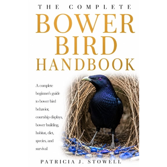 Bower Bird Handbook: A complete beginner's guide to bower bird behavior, courtship displays, bower building, habitat, di, (Paperback)