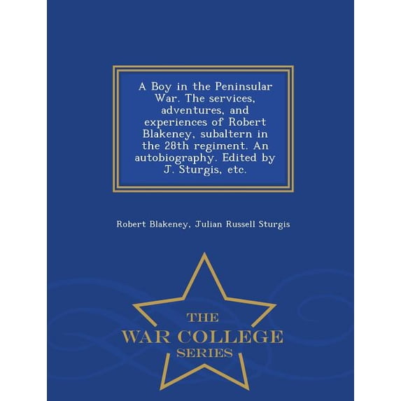 A Boy in the Peninsular War. the Services, Adventures, and Experiences of Robert Blakeney, Subaltern in the 28th Regiment. an Autobiography. Edited by Paperback