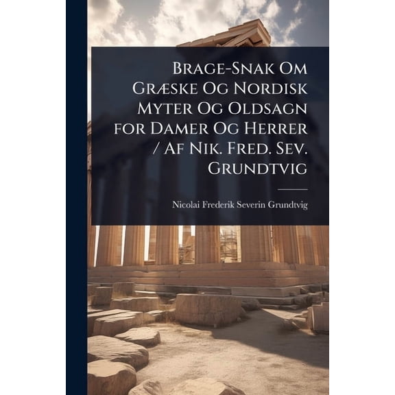 Brage-Snak Om Gr]ske Og Nordisk Myter Og Oldsagn for Damer Og Herrer / Af Nik. Fred. Sev. Grundtvig, (Paperback)