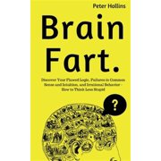 Brain Fart Discover Your Flawed Logic, Failures in Common Sense and Intuition, and Irrational Paperback by Peter Hollins